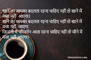 खाने का जायका बदलता रहना चाहिए नहीं तो खाने में मज़ा नहीं  आएगा। 
खाने का जायका बदलता रहना चाहिए नहीं तो खाने में मज़ा नहीं  आएगा 
ज़िन्दगी में परिवर्तन आता रहना चाहिए नहीं तो जीने में मज़ा नहीं आएगा। 