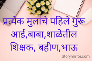 प्रत्येक मुलांचे पहिले गुरू
आई,बाबा,शाळेतील
शिक्षक, बहीण,भाऊ