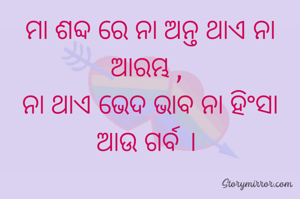 ମା ଶବ୍ଦ ରେ ନା ଅନ୍ତ ଥାଏ ନା ଆରମ୍ଭ , 
ନା ଥାଏ ଭେଦ ଭାବ ନା ହିଂସା ଆଉ ଗର୍ବ । 