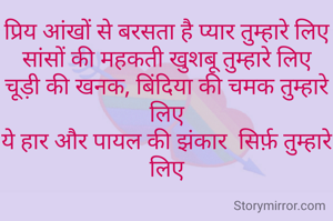 प्रिय आंखों से बरसता है प्यार तुम्हारे लिए
सांसों की महकती खुशबू तुम्हारे लिए
चूड़ी की खनक, बिंदिया की चमक तुम्हारे लिए
ये हार और पायल की झंकार  सिर्फ़ तुम्हारे लिए

