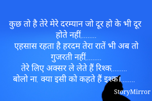 कुछ तो है तेरे मेरे दरम्यान जो दूर हो के भी दूर होते नहीं,........
एहसास रहता है हरदम तेरा रातें भी अब तो गुजरती नहीं,........
तेरे लिए अक्सर ले लेते हैं रिश्क,........
बोलो ना, क्या इसी को कहते हैं इश्क।........