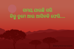 ସମୟ ଯାଉଛି ସରି
କିନ୍ତୁ ତୁମେ ଆଉ ଆସିବକି ଫେରି....