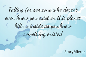Falling for someone who dosent even know you exist on this planet kills u inside as you.know something existed