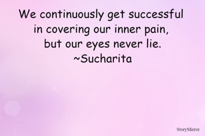 We continuously get successful in covering our pain, but our eyes never lie.
~Sucharita