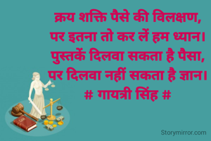 क्रय शक्ति पैसे की विलक्षण,
पर इतना तो कर लें हम ध्यान।
पुस्तकें दिलवा सकता है पैसा,
पर दिलवा नहीं सकता है ज्ञान।
# गायत्री सिंह #