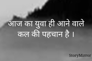 आज का युवा ही आने वाले कल की पहचान है ।