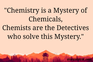 "Chemistry is a Mystery of Chemicals,
Chemists are the Detectives who solve this Mystery."