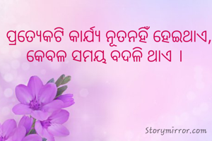 ପ୍ରତ୍ୟେକଟି କାର୍ଯ୍ୟ ନୂତନହିଁ ହେଇଥାଏ,  କେବଳ ସମୟ ବଦଳି ଥାଏ ।  