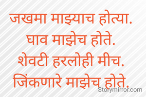 जखमा माझ्याच होत्या. 
घाव माझेच होते. 
शेवटी हरलोही मीच. 
जिंकणारे माझेच होते. 

