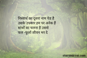 निस्वार्थ का दूसरा नाम पेड है 
उसके उपकार हम पर अनेक हैं
सांसों का चलना है उससे
फल -फूलों जीवन भर दे 