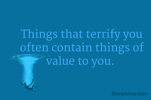Things that terrify you often contain things of value to you. 