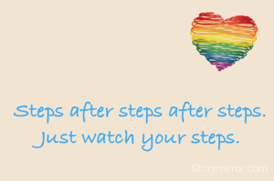 Steps after steps after steps. 
Just watch your steps. 