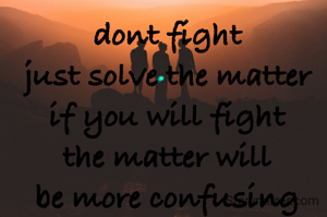 dont fight 
just solve the matter 
if you will fight 
the matter will 
be more confusing 
and bad . 