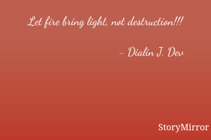 Let fire bring light, not destruction!!!
                             - Dialin J. Dev