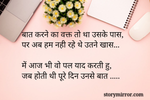 बात करने का वक्त तो था उसके पास,
पर अब हम नही रहे थे उतने खास...

में आज भी वो पल याद करती हु,
जब होती थी पूरे दिन उनसे बात .....
