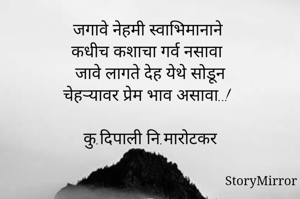 जगावे नेहमी स्वाभिमानाने
कधीच कशाचा गर्व नसावा
जावे लागते देह येथे सोडून
चेहऱ्यावर प्रेम भाव असावा..!

कु.दिपाली नि.मारोटकर