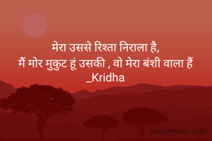 मेरा उससे रिश्ता निराला है,
मैं मोर मुकुट हूं उसकी , वो मेरा बंशी वाला हैं
_Kridha