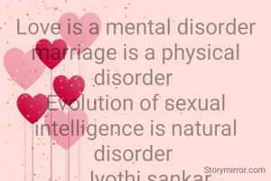  Love is a mental disorder 
marriage is a physical disorder 
Evolution of sexual intelligence is natural disorder 
... Jyothi sankar
