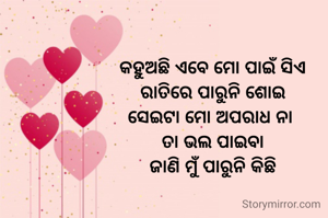 କହୁଅଛି ଏବେ ମୋ ପାଇଁ ସିଏ
ରାତିରେ ପାରୁନି ଶୋଇ
ସେଇଟା ମୋ ଅପରାଧ ନା 
ତା ଭଲ ପାଇବା
ଜାଣି ମୁଁ ପାରୁନି କିଛି
