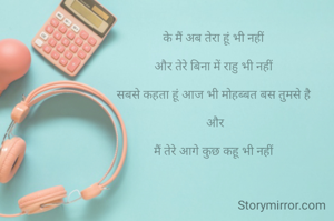 
के मैं अब तेरा हूं भी नहीं

और तेरे बिना में राहु भी नहीं

सबसे कहता हूं आज भी मोहब्बत बस तुमसे है

 और

मैं तेरे आगे कुछ कहू भी नहीं