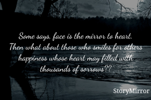 Some says, face is the mirror to heart.
Then what about those smiles for others happiness whose heart may filled with thousands of sorrows