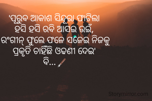 'ପୂରୁବ ଆକାଶ ସିନ୍ଦୂରା ଫାଟିଲା 
ହସି ହସି ରବି ଆସଇ ଉଇଁ, 
 ରଂଗୀନ୍ ଫୁଲେ ଫଳେ ସଜେଇ ନିଜକୁ 
ପ୍ରକୃତି ଚାହିଁଛି ଓଢଣୀ ଦେଇ' 
ବି...🖋️
