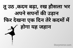 तू उठ ,कदम बढ़ा, रख हौसला भर अपने सपनों की उड़ान
फिर देखना एक दिन तेरे कदमों में होगा यह जहान 