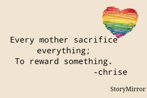 Every mother sacrifice Everything 
To reward something.