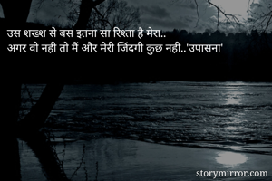उस शख्श से बस इतना सा रिश्ता है मेरा..
अगर वो नही तो मैं और मेरी जिंदगी कुछ नही..'उपासना'
