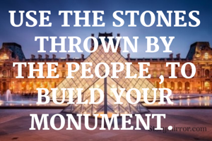 USE THE STONES THROWN BY THE PEOPLE ,TO BUILD YOUR MONUMENT. 