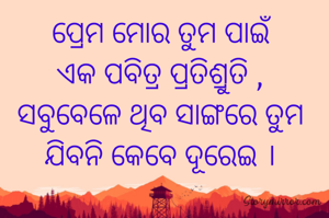 ପ୍ରେମ ମୋର ତୁମ ପାଇଁ 
ଏକ ପବିତ୍ର ପ୍ରତିଶ୍ରୁତି , 
ସବୁବେଳେ ଥିବ ସାଙ୍ଗରେ ତୁମ 
ଯିବନି କେବେ ଦୂରେଇ । 