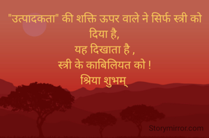 "उत्पादकता" की शक्ति ऊपर वाले ने सिर्फ स्त्री को दिया है,
यह दिखाता है ,
स्त्री के काबिलियत को !
श्रिया शुभम् 