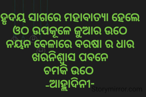 ହୃଦୟ ସାଗରେ ମହାବାତ୍ୟା ହେଲେ
ଓଠ ଉପକୂଳେ ଜୁଆର ଉଠେ
ନୟନ ବେଳାରେ ବରଷା ର ଧାର
ଖରନିଶ୍ବାସ ପବନେ
ଚମକି ଉଠେ 
-ଆହ୍ଲାଦିନୀ-