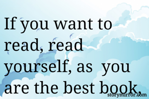 If you want to read, read yourself, as  you are the best book, that nature has written for you. 