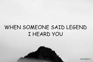 WHEN SOMEONE SAID LEGEND
I HEARD YOU