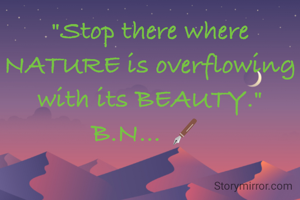 "Stop there where NATURE is overflowing with its BEAUTY."
B.N... 🖋️ 