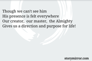 Though we can't see him
His presence is felt everywhere 
Our creator,  our master,  the Almighty
Gives us a direction and purpose for life!