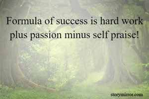 Formula of success is hard work plus passion minus self praise!