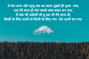 ये मेरा जन्म और मृत्यु तक का सफ़र तुझमें ही गुजर  गया,
एक तेरे साथ ही मेरा सबसे लंबा सफ़र बन गया,
मैं जब भी अकेली थी तू तब भी मेरे साथ थी,
किसी के लिए धरती तो किसी के लिए नाम  तेरा पृथ्वी बन गया 