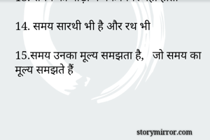 11. वक़्त सवाल, वक़्त जवाब
       वक़्त खर्चा,  वक़्त हिसाब 

12. सफलता समय माँगती है
      
13. समय की गाड़ी में बैक गियर नहीं होता 

14. समय सारथी भी है और रथ भी

15.समय उनका मूल्य समझता है,   जो समय का मूल्य समझते हैं

