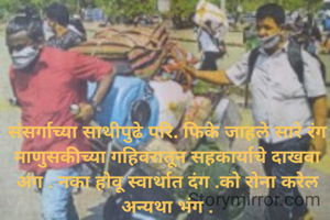 संसर्गाच्या साथीपुढे परि. फिके जाहले सारे रंग माणुसकीच्या गहिवरातून सहकार्याचे दाखवा अंग . नका होवू स्वार्थात दंग .को रोना करेल अन्यथा भंग .