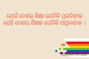 ଯେଉଁ ଦେଶର ଶିକ୍ଷା ଯେତିକି ପ୍ରଗତିଶୀଳ
ସେହି ଦେଶର ଶିକ୍ଷକ ସେତିକି ସମ୍ମାନଶୀଳ ।
