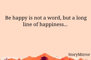 Be happy is not a word, but a long line of happiness... 