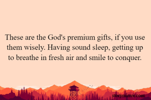 These are the God's premium gifts, if you use them wisely. Having sound sleep, getting up to breathe in fresh air and smile to conquer.