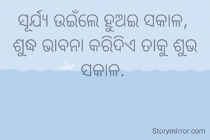 ସୂର୍ଯ୍ୟ ଉଇଁଲେ ହୁଅଇ ସକାଳ, 
ଶୁଦ୍ଧ ଭାବନା କରିଦିଏ ତାକୁ ଶୁଭ ସକାଳ. 