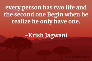 every person has two life and the second one Begin when he realize he only have one.

-Krish Jagwani