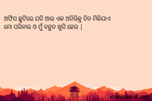 ଅଫିସ ଛୁଟିରେ ଯଦି ଆଉ ଏକ ଅତିରିକ୍ତ ଦିନ ମିଳିଯାଏ 
ମୋ ପରିବାର ଓ ମୁଁ ବହୁତ ଖୁସି ହେଉ |