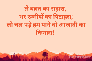 ले वक़्त का सहारा, 
भर उम्मीदों का पिटाहरा;
लो चल पड़े हम पाने वो आजादी का किनारा! 