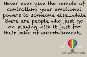 Never ever give the remote of controlling your emotional powers to someone else....while there are people who just go on playing with it just for their sake of entertainment... 