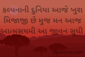 કલ્પનાની દુનિયા આજે ખુશ મિજાજી છે મુજ મન આજ આત્મસયમી આ જીવન સુધી 